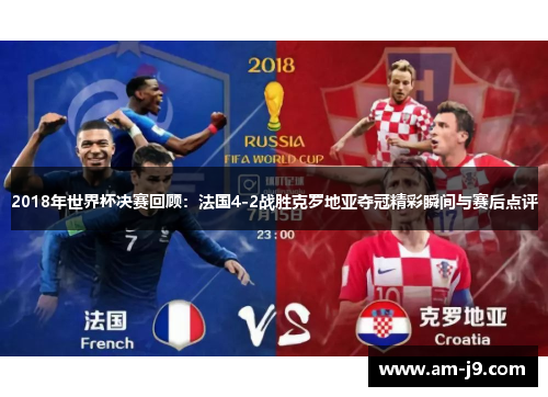 2018年世界杯决赛回顾：法国4-2战胜克罗地亚夺冠精彩瞬间与赛后点评