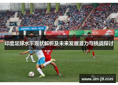 印度足球水平现状解析及未来发展潜力与挑战探讨