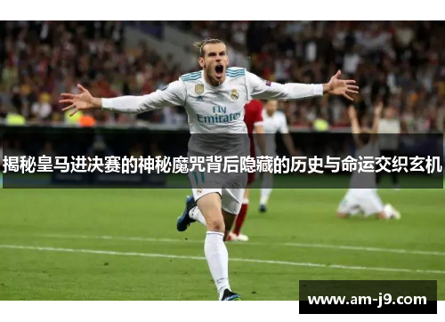 揭秘皇马进决赛的神秘魔咒背后隐藏的历史与命运交织玄机