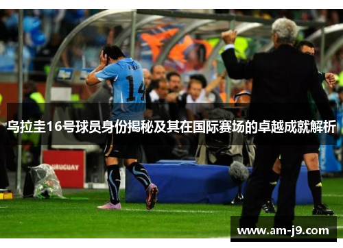 乌拉圭16号球员身份揭秘及其在国际赛场的卓越成就解析