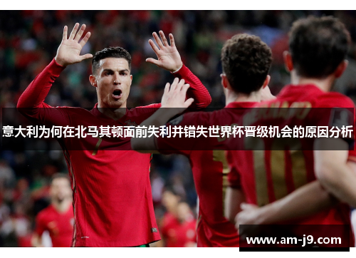意大利为何在北马其顿面前失利并错失世界杯晋级机会的原因分析