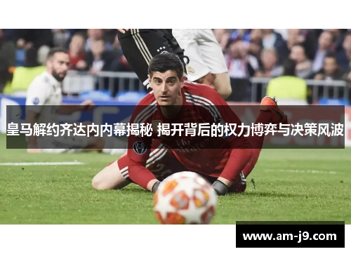 皇马解约齐达内内幕揭秘 揭开背后的权力博弈与决策风波