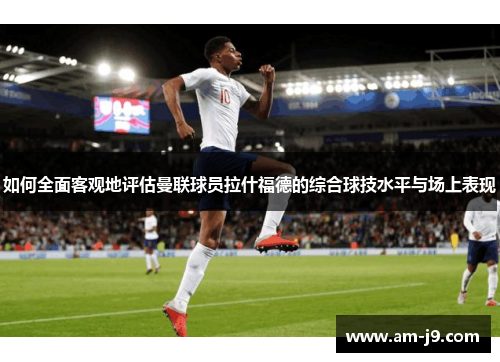 如何全面客观地评估曼联球员拉什福德的综合球技水平与场上表现