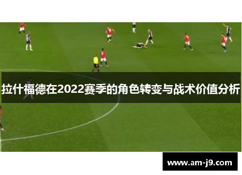 拉什福德在2022赛季的角色转变与战术价值分析