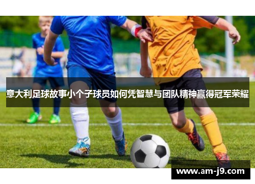 意大利足球故事小个子球员如何凭智慧与团队精神赢得冠军荣耀