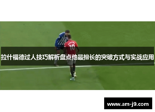 拉什福德过人技巧解析盘点他最擅长的突破方式与实战应用