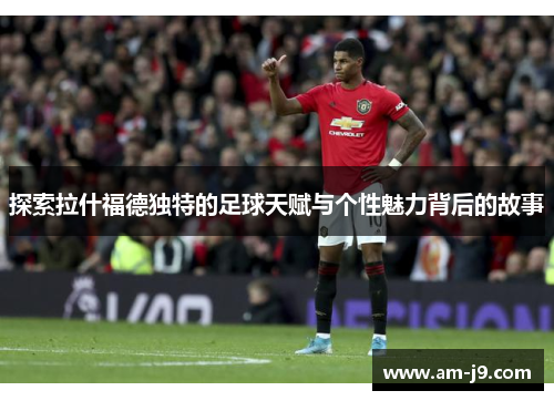 探索拉什福德独特的足球天赋与个性魅力背后的故事