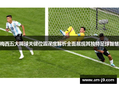 梅西五大踢球关键位置深度解析全面展现其独特足球智慧