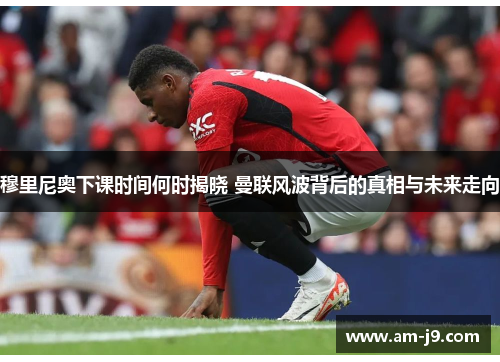 穆里尼奥下课时间何时揭晓 曼联风波背后的真相与未来走向