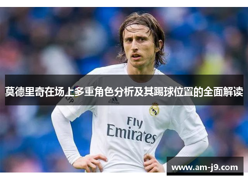 莫德里奇在场上多重角色分析及其踢球位置的全面解读