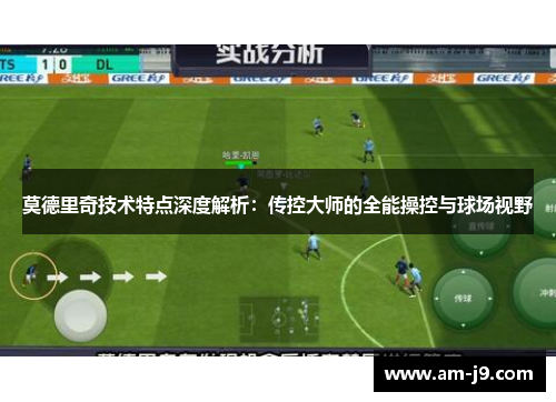 莫德里奇技术特点深度解析：传控大师的全能操控与球场视野