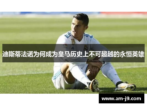 迪斯蒂法诺为何成为皇马历史上不可超越的永恒英雄