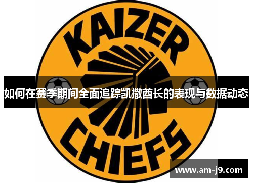如何在赛季期间全面追踪凯撒酋长的表现与数据动态