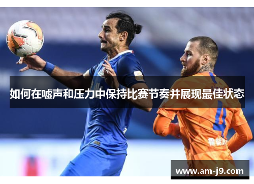如何在嘘声和压力中保持比赛节奏并展现最佳状态