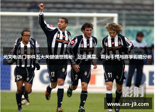 尤文电话门事件五大关键信息揭秘：足坛黑幕、裁判干预与赛季影响分析
