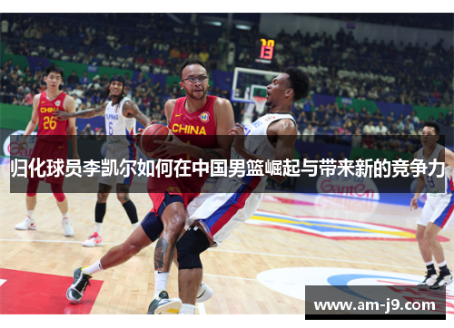 归化球员李凯尔如何在中国男篮崛起与带来新的竞争力 归化球员李凯尔如何在中国男篮崛起与带来新的竞争力