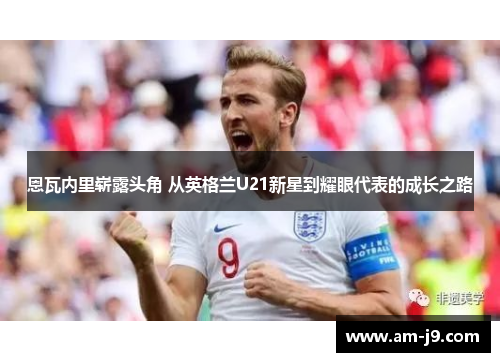 恩瓦内里崭露头角 从英格兰U21新星到耀眼代表的成长之路 恩瓦内里崭露头角 从英格兰U21新星到耀眼代表的成长之路