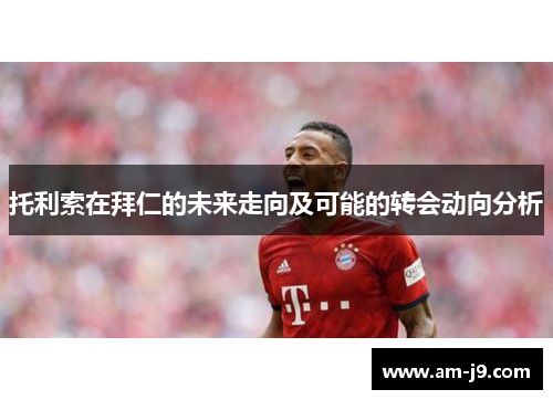 托利索在拜仁的未来走向及可能的转会动向分析 托利索在拜仁的未来走向及可能的转会动向分析
