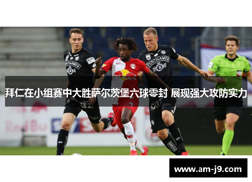 拜仁在小组赛中大胜萨尔茨堡六球零封 展现强大攻防实力 拜仁在小组赛中大胜萨尔茨堡六球零封 展现强大攻防实力