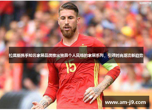 拉莫斯携手知名家居品牌推出独具个人风格的家居系列,引领时尚潮流新趋势 拉莫斯携手知名家居品牌推出独具个人风格的家居系列,引领时尚潮流新趋势