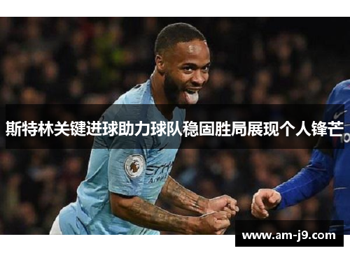 斯特林关键进球助力球队稳固胜局展现个人锋芒