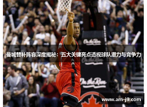 曼城替补阵容深度揭秘:五大关键亮点透视球队潜力与竞争力 曼城替补阵容深度揭秘:五大关键亮点透视球队潜力与竞争力