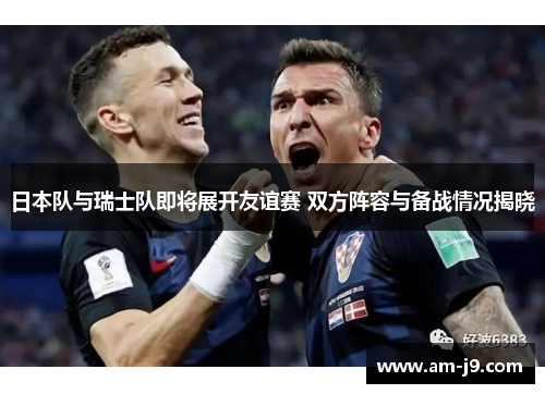 日本队与瑞士队即将展开友谊赛 双方阵容与备战情况揭晓 日本队与瑞士队即将展开友谊赛 双方阵容与备战情况揭晓