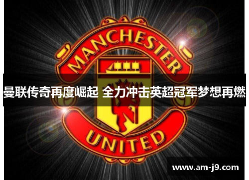 曼联传奇再度崛起 全力冲击英超冠军梦想再燃 曼联传奇再度崛起 全力冲击英超冠军梦想再燃