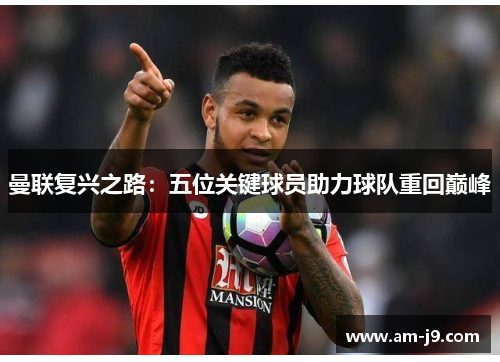 曼联复兴之路:五位关键球员助力球队重回巅峰 曼联复兴之路:五位关键球员助力球队重回巅峰