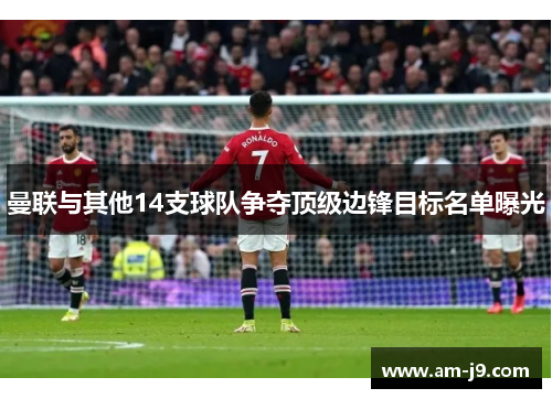 曼联与其他14支球队争夺顶级边锋目标名单曝光 曼联与其他14支球队争夺顶级边锋目标名单曝光