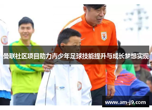 曼联社区项目助力青少年足球技能提升与成长梦想实现 曼联社区项目助力青少年足球技能提升与成长梦想实现
