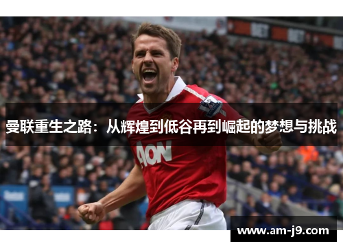曼联重生之路：从辉煌到低谷再到崛起的梦想与挑战