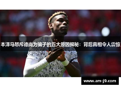 本泽马怒斥德尚为骗子的五大原因揭秘：背后真相令人震惊