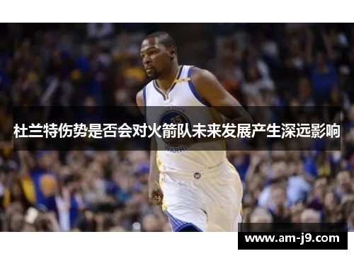 杜兰特伤势是否会对火箭队未来发展产生深远影响