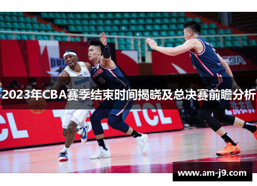 2023年CBA赛季结束时间揭晓及总决赛前瞻分析