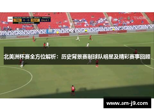 北美洲杯赛全方位解析：历史背景赛制球队明星及精彩赛事回顾