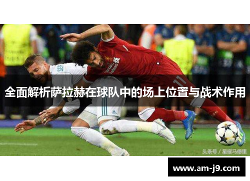 全面解析萨拉赫在球队中的场上位置与战术作用