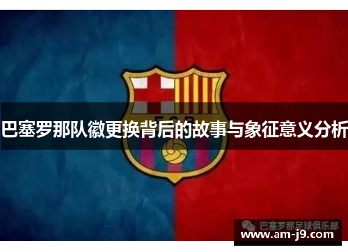 巴塞罗那队徽更换背后的故事与象征意义分析 巴塞罗那队徽更换背后的故事与象征意义分析