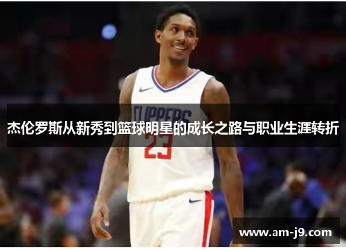 杰伦罗斯从新秀到篮球明星的成长之路与职业生涯转折