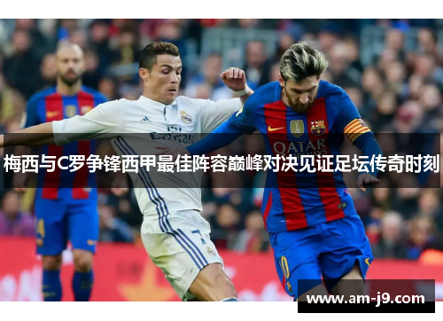 梅西与C罗争锋西甲最佳阵容巅峰对决见证足坛传奇时刻 梅西与C罗争锋西甲最佳阵容巅峰对决见证足坛传奇时刻