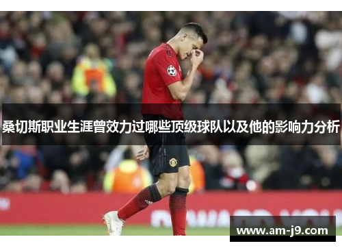 桑切斯职业生涯曾效力过哪些顶级球队以及他的影响力分析