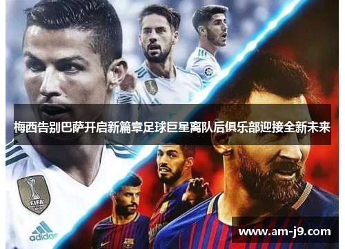 梅西告别巴萨开启新篇章足球巨星离队后俱乐部迎接全新未来 梅西告别巴萨开启新篇章足球巨星离队后俱乐部迎接全新未来