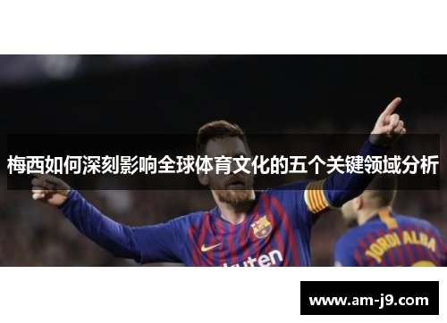 梅西如何深刻影响全球体育文化的五个关键领域分析