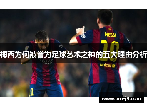 梅西为何被誉为足球艺术之神的五大理由分析
