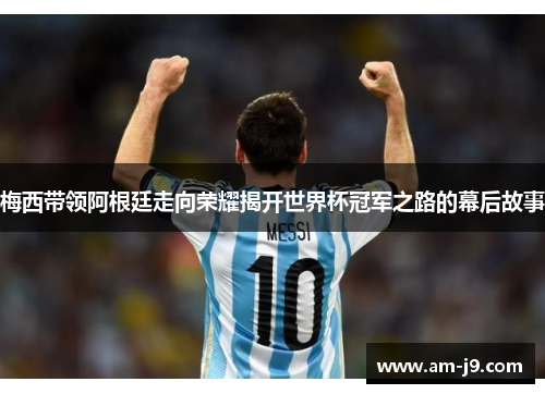 梅西带领阿根廷走向荣耀揭开世界杯冠军之路的幕后故事 梅西带领阿根廷走向荣耀揭开世界杯冠军之路的幕后故事