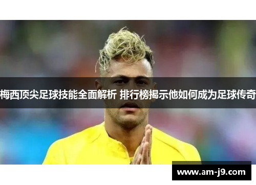 梅西顶尖足球技能全面解析 排行榜揭示他如何成为足球传奇