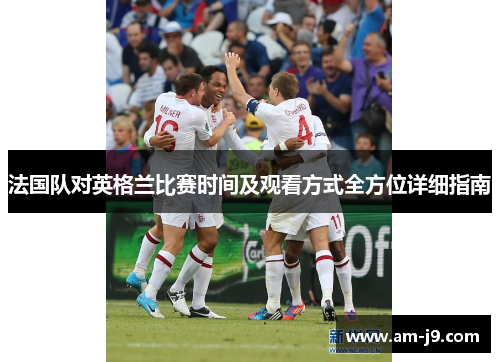 法国队对英格兰比赛时间及观看方式全方位详细指南