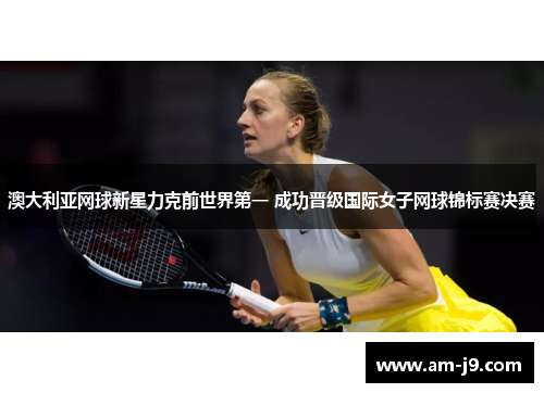 澳大利亚网球新星力克前世界第一 成功晋级国际女子网球锦标赛决赛