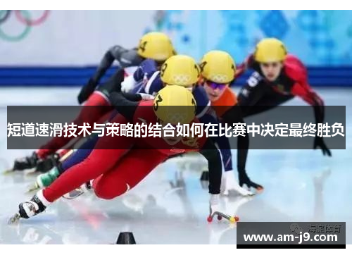 短道速滑技术与策略的结合如何在比赛中决定最终胜负 短道速滑技术与策略的结合如何在比赛中决定最终胜负
