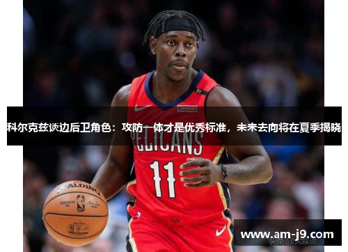 科尔克兹谈边后卫角色:攻防一体才是优秀标准,未来去向将在夏季揭晓 科尔克兹谈边后卫角色:攻防一体才是优秀标准,未来去向将在夏季揭晓